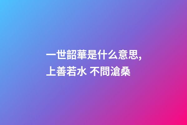 一世韶華是什么意思,上善若水 不問滄桑-第1張-觀點-玄機派